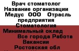 Врач стоматолог › Название организации ­ Медус, ООО › Отрасль предприятия ­ Стоматология › Минимальный оклад ­ 150 000 - Все города Работа » Вакансии   . Ростовская обл.,Каменск-Шахтинский г.